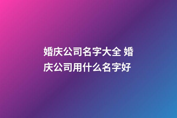 婚庆公司名字大全 婚庆公司用什么名字好-第1张-公司起名-玄机派